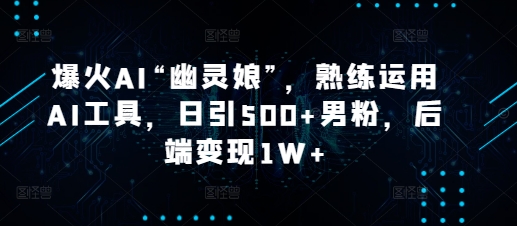 爆火AI“幽灵娘”，熟练运用AI工具，日引500+男粉，后端变现1W+【揭秘】-随风资源网
