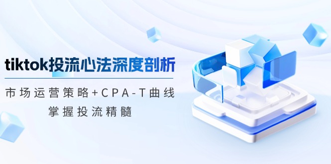 tiktok投流心法深度剖析：市场运营策略+CPA-T曲线，掌握投流精髓-随风资源网