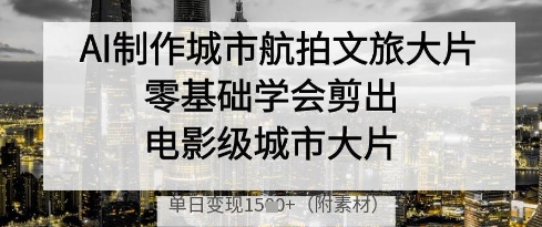 AI制作城市航拍文旅大片，零基础学会剪出电影级城市大片，单日变现多张-随风资源网