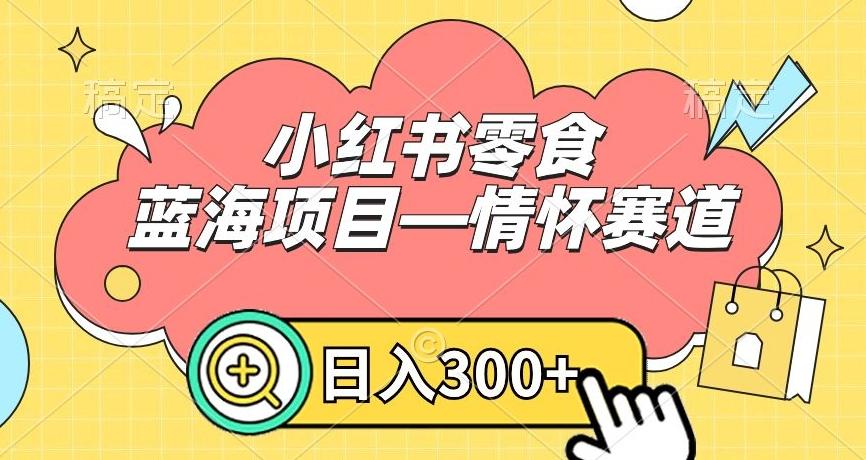 小红书零食蓝海项目—情怀赛道，0门槛，日入300+【揭秘】-随风资源网