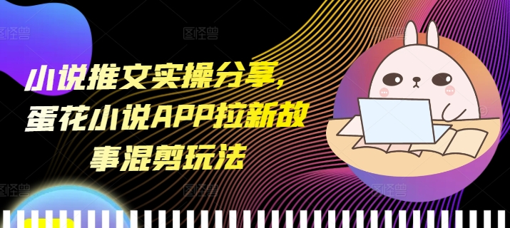 小说推文实操分享，蛋花小说APP拉新故事混剪玩法-随风资源网