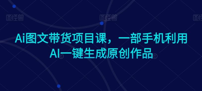 Ai图文带货项目课，一部手机利用AI一键生成原创作品-随风资源网