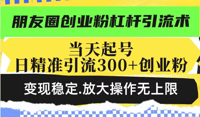 朋友圈创业粉杠杆引流术，投产高轻松日引300+创业粉，变现稳定.放大操…-随风资源网
