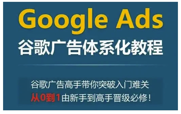Google Ads谷歌广告体系化教程，谷歌广告高手带你突破入门难关，从0到1由新手到高手晋级必修-随风资源网