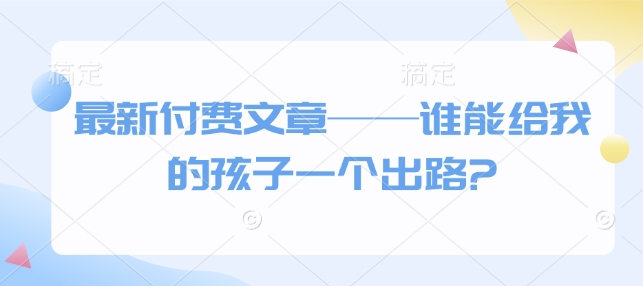 最新付费文章——谁能给我的孩子一个出路?-随风资源网