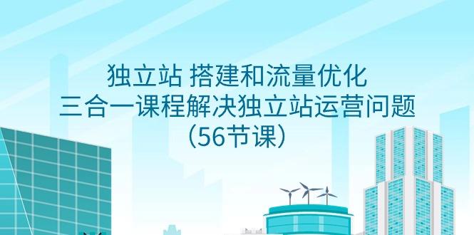 独立站 搭建和流量优化，三合一课程解决独立站运营问题(56节课)-随风资源网
