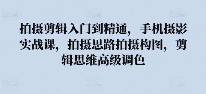 拍摄剪辑入门到精通，​手机摄影实战课，拍摄思路拍摄构图，剪辑思维高级调色-随风资源网