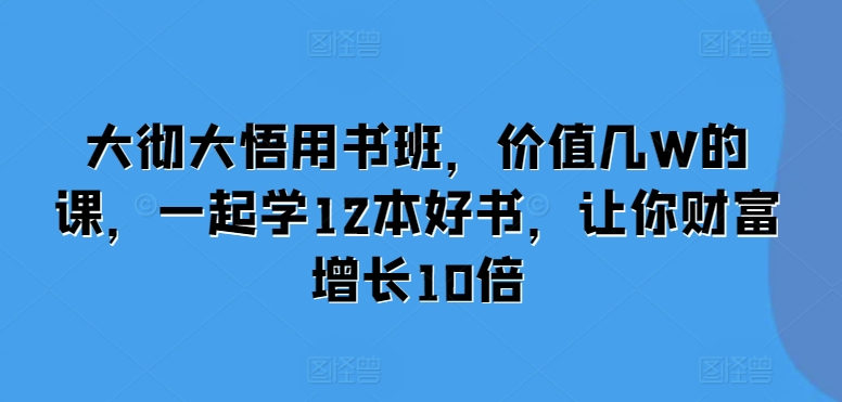 大彻大悟用书班，价值几W的课，一起学12本好书，让你财富增长10倍-随风资源网