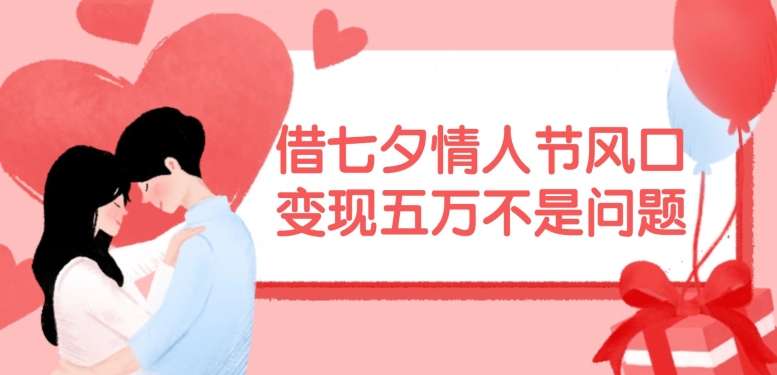 借七夕情人节风口，现在需求量爆棚，变现五万不是问题【揭秘】-随风资源网