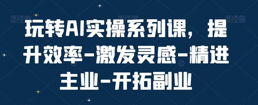 玩转AI实操系列课，提升效率-激发灵感-精进主业-开拓副业-随风资源网