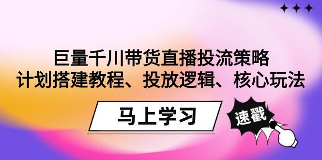 巨量千川带货直播投流策略：计划搭建教程、投放逻辑、核心玩法！-随风资源网