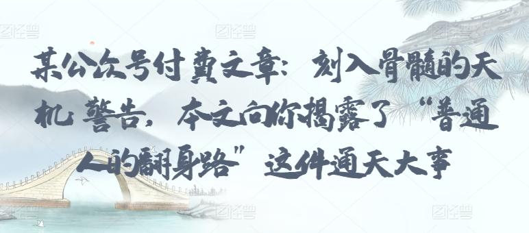 某公众号付费文章：刻入骨髓的天机: 警告，本文向你揭露了 “普通人的翻身路” 这件通天大事-随风资源网