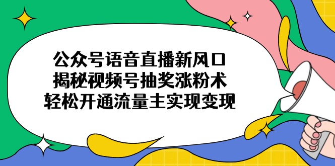 公众号语音直播新风口，揭秘视频号抽奖涨粉术，轻松开通流量主实现变现-随风资源网