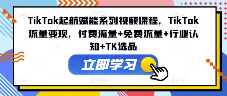 TikTok起航赋能系列视频课程，TikTok流量变现，付费流量+免费流量+行业认知+TK选品-随风资源网