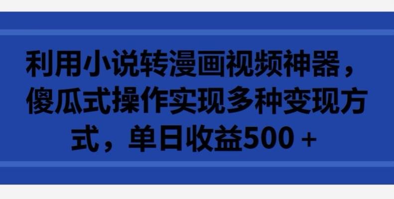 利用小说转漫画视频神器，傻瓜式操作实现多种变现方式，单日收益500+【揭秘】-随风资源网