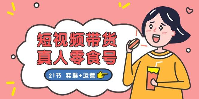 短视频带货&真人零食号：更全面的零食带货教程：21节 实操+运营-随风资源网