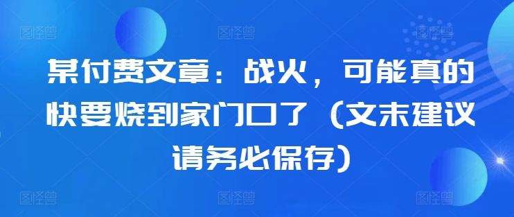 某付费文章：战火，可能真的快要烧到家门口了 (文末建议请务必保存)-随风资源网