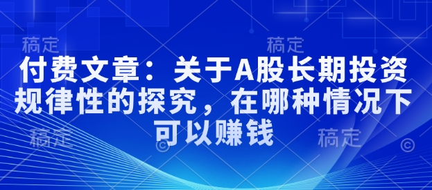 付费文章：关于A股长期投资规律性的探究，在哪种情况下可以赚钱-随风资源网