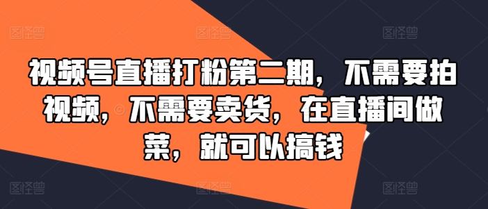 视频号直播打粉第二期，不需要拍视频，不需要卖货，在直播间做菜，就可以搞钱-随风资源网
