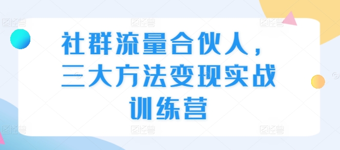社群流量合伙人，三大方法变现实战训练营-随风资源网