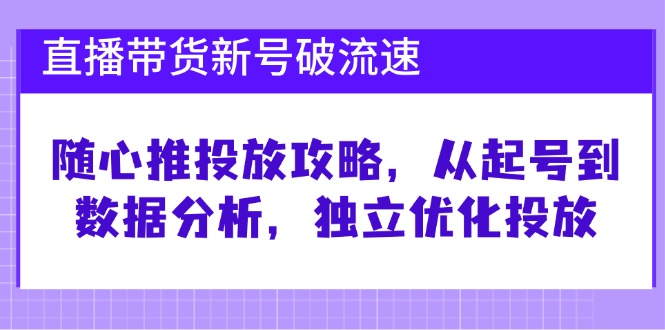 直播带货新号破 流速：随心推投放攻略，从起号到数据分析，独立优化投放-随风资源网