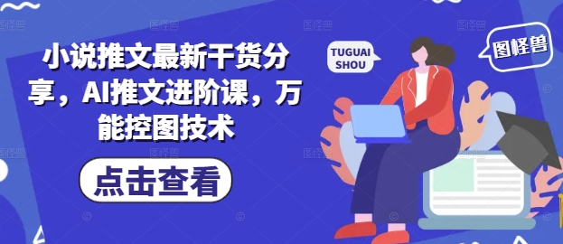 小说推文最新干货分享，AI推文进阶课，万能控图技术-随风资源网