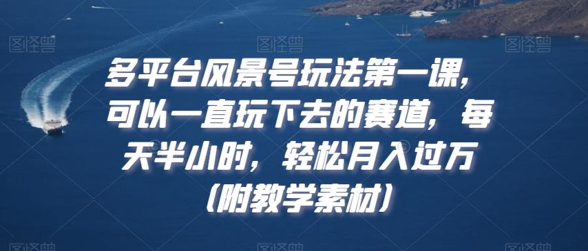 多平台风景号玩法第一课，可以一直玩下去的赛道，每天半小时，轻松月入过万（附教学素材）【揭秘】-随风资源网