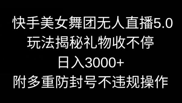 快手美女舞团无人直播5.0玩法，礼物收不停，日入3000+，内附多重防封号不违规操作【揭秘】-随风资源网
