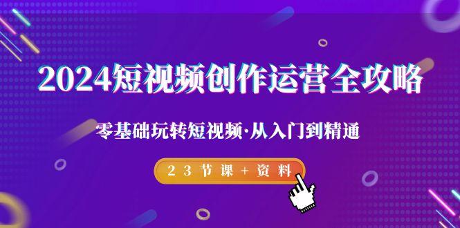 2024短视频-创作运营全攻略，零基础玩转短视频·从入门到精通-23节课+资料-随风资源网