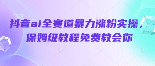 抖音ai全赛道暴力涨粉实操，保姆级教程免费教会你-随风资源网