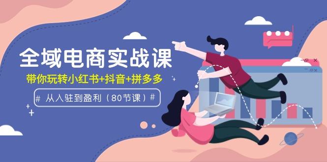 (9529期)全域电商实战课：从入驻到盈利，带你玩转小红书+抖音+拼多多(80节课)-随风资源网
