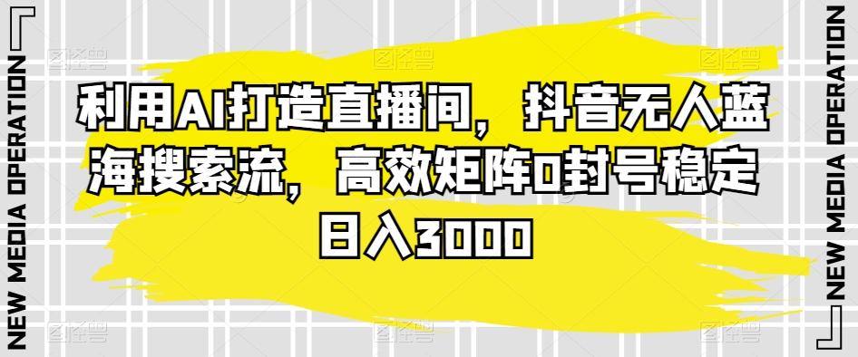 利用AI打造直播间，抖音无人蓝海搜索流，高效矩阵0封号稳定日入3000-随风资源网