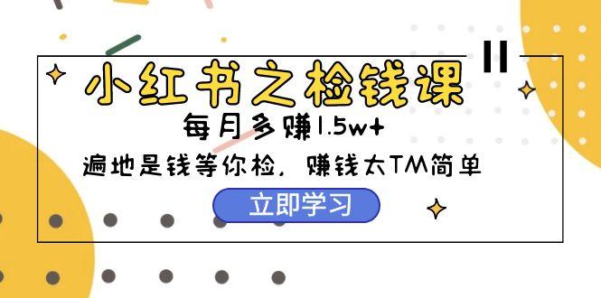(9890期)小红书之检钱课：从0开始实测每月多赚1.5w起步，赚钱真的太简单了(98节)-随风资源网