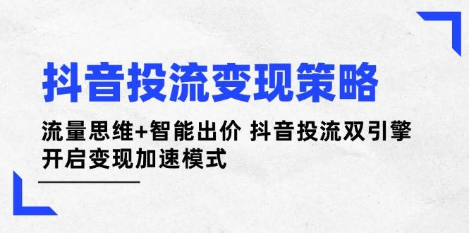 抖音投流变现策略：流量思维+智能出价 抖音投流双引擎 开启变现加速模式-随风资源网