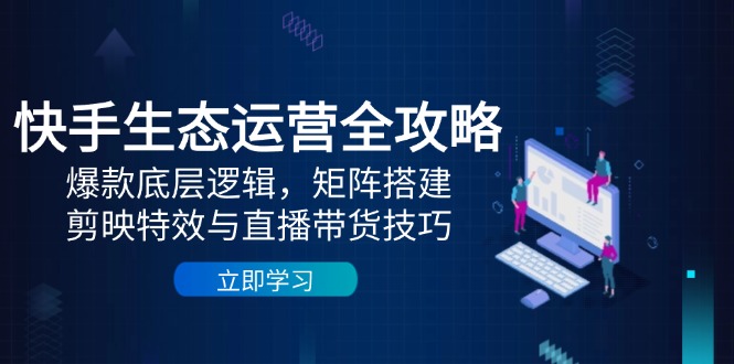 快手生态运营全攻略：爆款底层逻辑，矩阵搭建，剪映特效与直播带货技巧-随风资源网