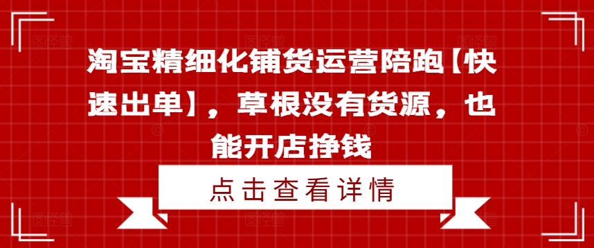 淘宝精细化铺货运营陪跑【快速出单】，草根没有货源，也能开店挣钱-随风资源网