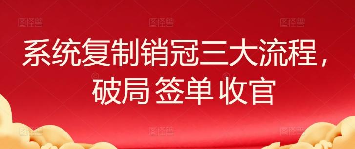系统复制销冠三大流程，破局 签单 收官-随风资源网