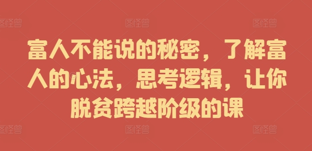 富人不能说的秘密，了解富人的心法，思考逻辑，让你脱贫跨越阶级的课-随风资源网