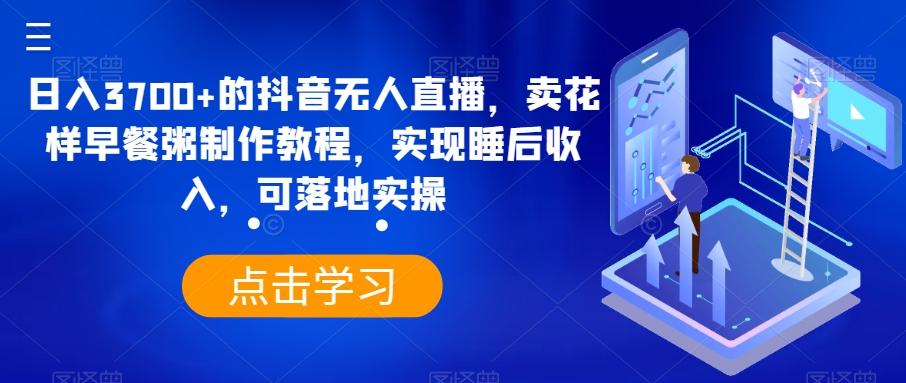 日入3700+的抖音无人直播，卖花样早餐粥制作教程，实现睡后收入，可落地实操【揭秘】-随风资源网