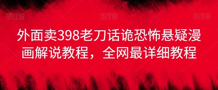 外面卖398老刀话诡恐怖悬疑漫画解说项目，全网最详细教程-随风资源网