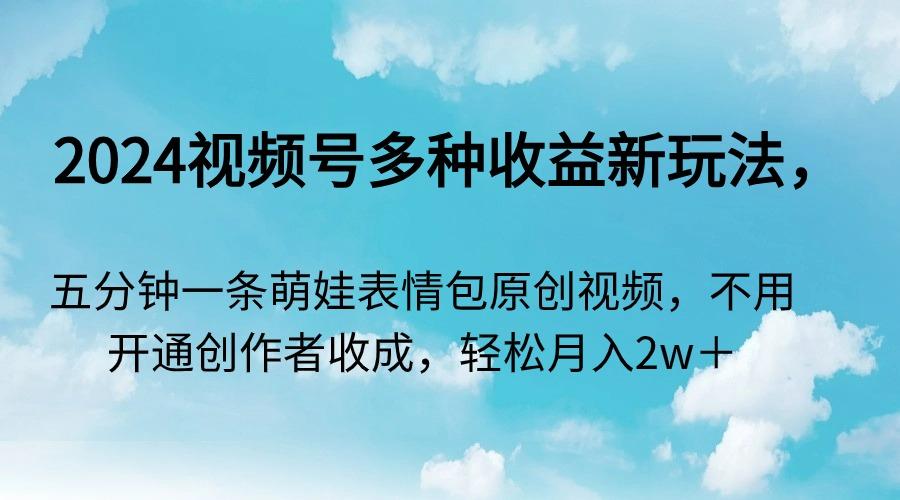 2024视频号多种收益新玩法，五分钟一条萌娃表情包原创视频，不用开通创…-随风资源网