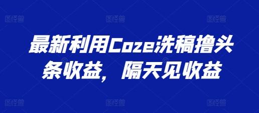 最新利用Coze洗稿撸头条收益，隔天见收益【揭秘】-随风资源网