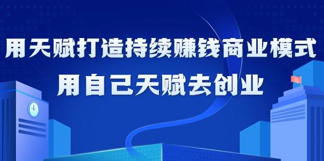 如何利用天赋打造持续赚钱商业模式，用自己天赋去创业(21节课无水印)-随风资源网