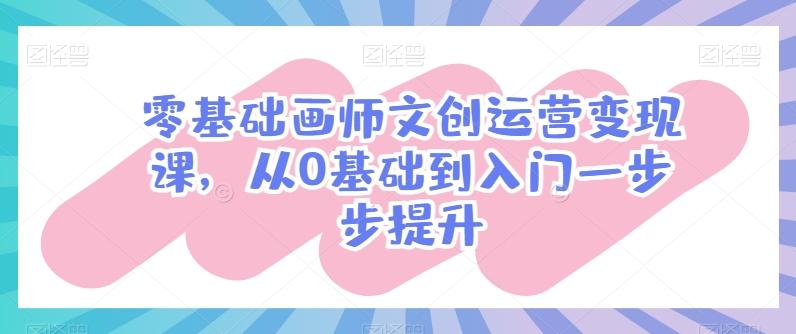 零基础画师文创运营变现课，从0基础到入门一步步提升-随风资源网