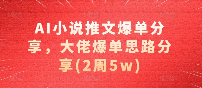 AI小说推文爆单分享，大佬爆单思路分享(2周5w)-随风资源网