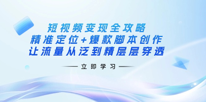 短视频变现全攻略：精准定位+爆款脚本创作，让流量从泛到精层层穿透-随风资源网