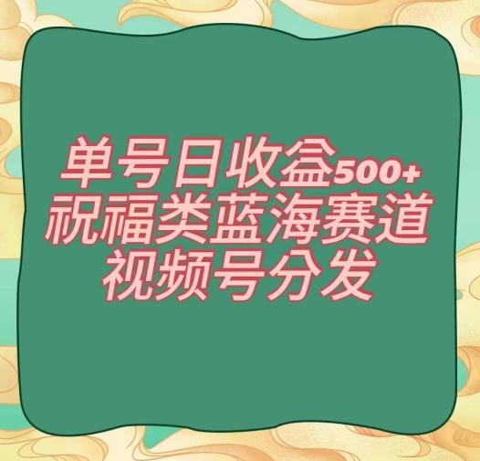 单号日收益500+、祝福类蓝海赛道、视频号分发【揭秘】-随风资源网