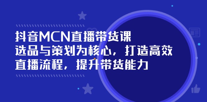 抖音MCN直播带货课：选品与策划为核心, 打造高效直播流程, 提升带货能力-随风资源网