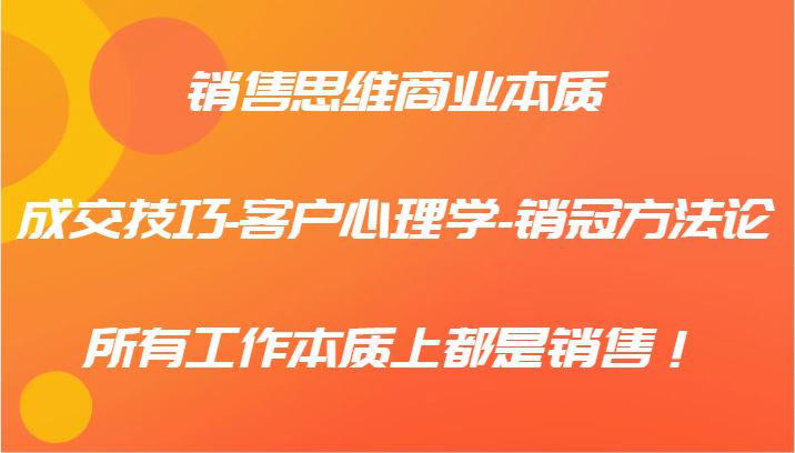 销售思维商业本质-成交技巧-客户心理学-销冠方法论，所有工作本质上都是销售！-随风资源网