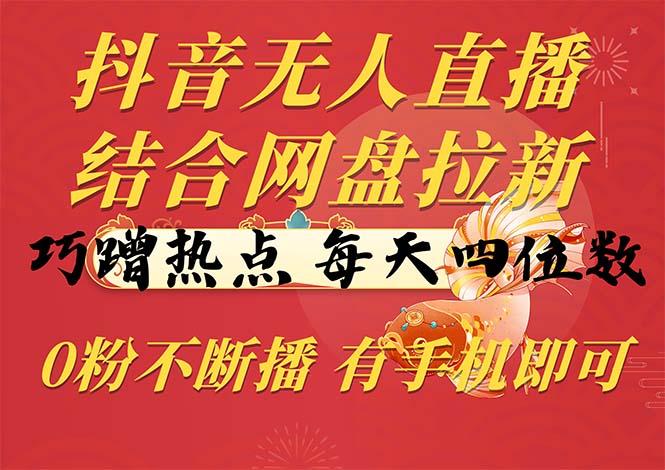 抖音无人直播，结合网盘拉新，巧蹭热点，每天四位数，0粉不断播，有手…-随风资源网